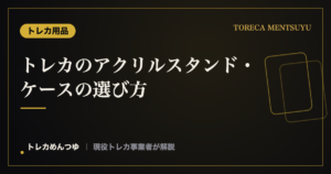 トレカのアクリルスタンド・ケースの選び方|映えと保護を両立