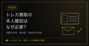 トレカ買取の本人確認はなぜ必要？宅配の方法・身分証・未成年の注意